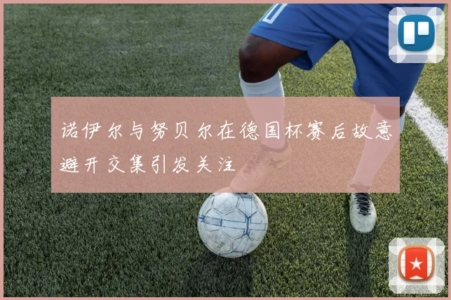 诺伊尔与努贝尔在德国杯赛后故意避开交集引发关注