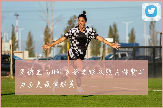 罗德里戈晒C罗签名球衣照片称赞其为历史最佳球员