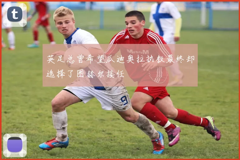 英足总曾希望瓜迪奥拉执教最终却选择了图赫尔接任