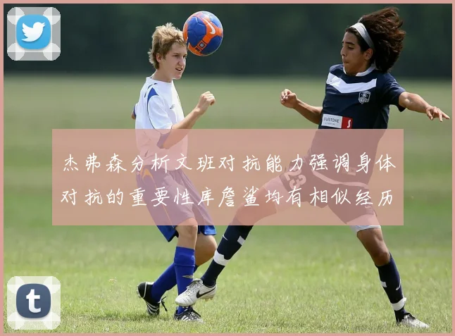 杰弗森分析文班对抗能力强调身体对抗的重要性库詹鲨均有相似经历