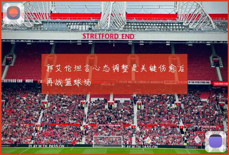 郭艾伦坦言心态调整是关键伤愈后再战篮球场