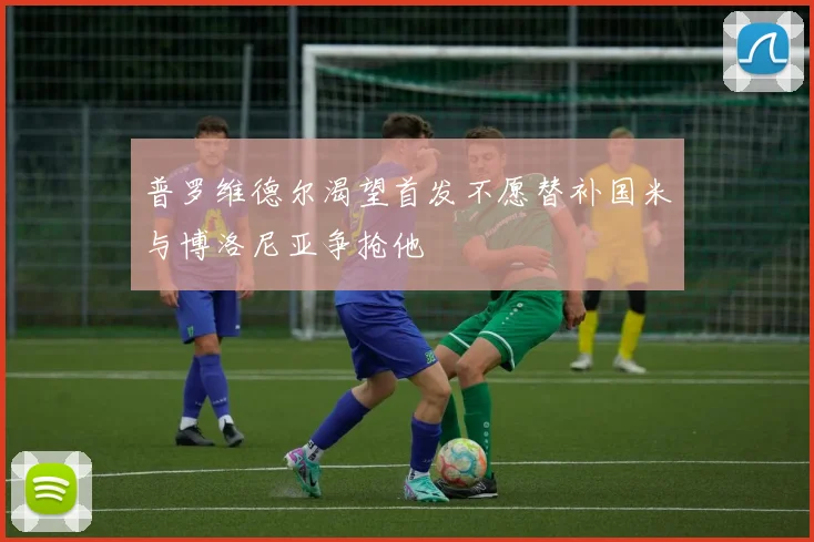 普罗维德尔渴望首发不愿替补国米与博洛尼亚争抢他