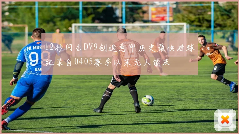 12秒闪击DV9创造意甲历史最快进球纪录自0405赛季以来无人能及