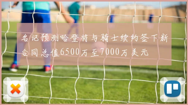名记预测哈登将与骑士续约签下新合同总值6500万至7000万美元