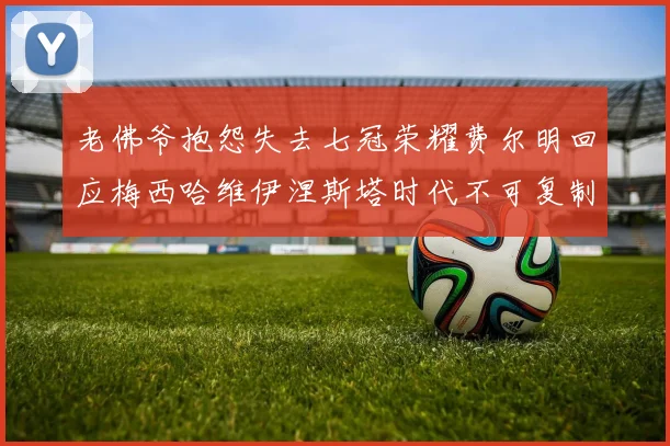 老佛爷抱怨失去七冠荣耀费尔明回应梅西哈维伊涅斯塔时代不可复制