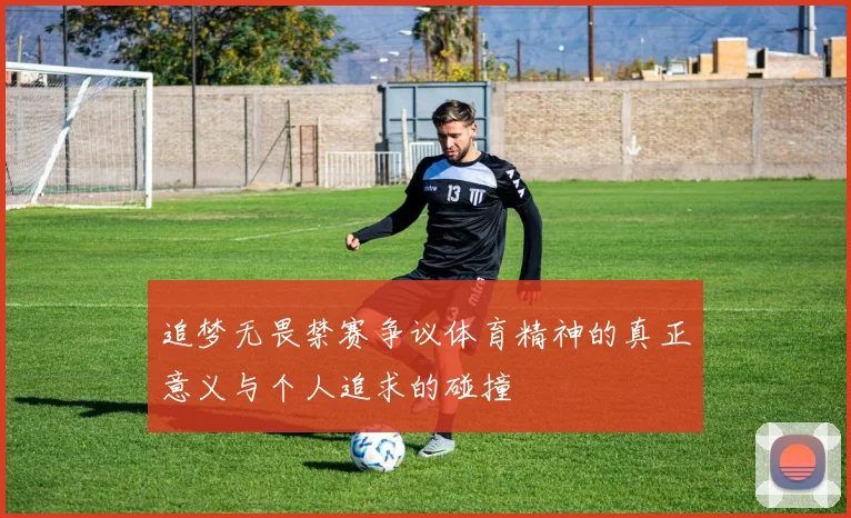 追梦无畏禁赛争议体育精神的真正意义与个人追求的碰撞