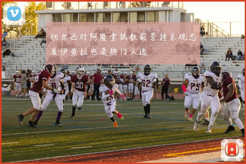 切尔西对阿隆索执教前景持乐观态度伊劳拉也是热门人选