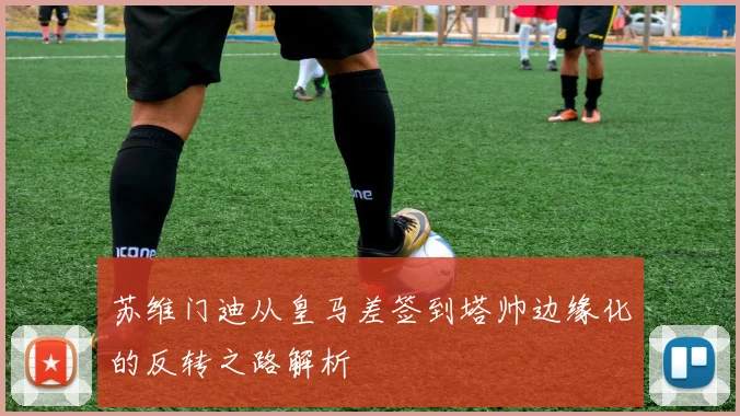 苏维门迪从皇马差签到塔帅边缘化的反转之路解析