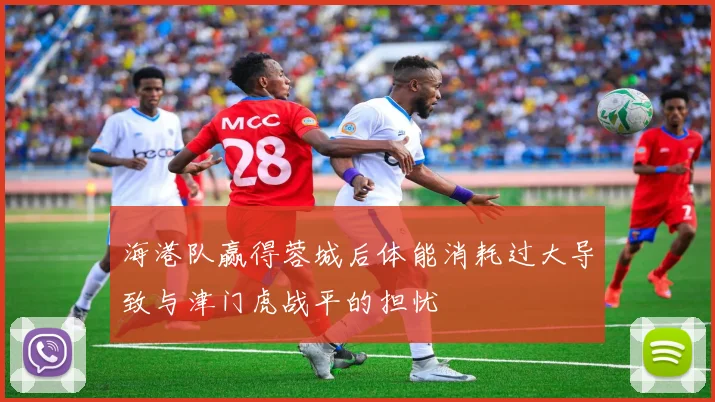 海港队赢得蓉城后体能消耗过大导致与津门虎战平的担忧