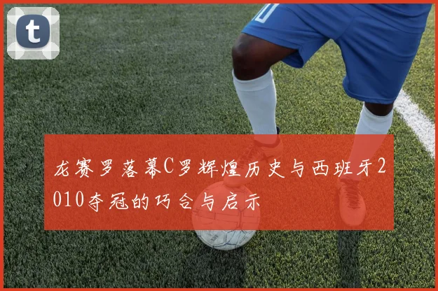 龙赛罗落幕C罗辉煌历史与西班牙2010夺冠的巧合与启示