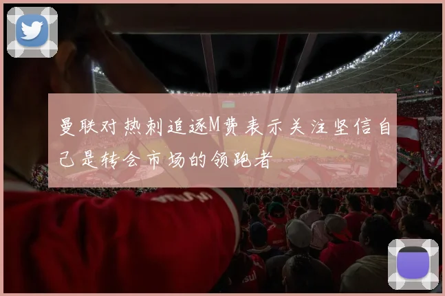 曼联对热刺追逐M费表示关注坚信自己是转会市场的领跑者
