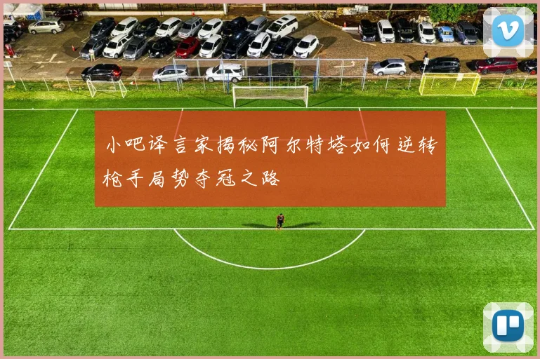 小吧译言家揭秘阿尔特塔如何逆转枪手局势夺冠之路