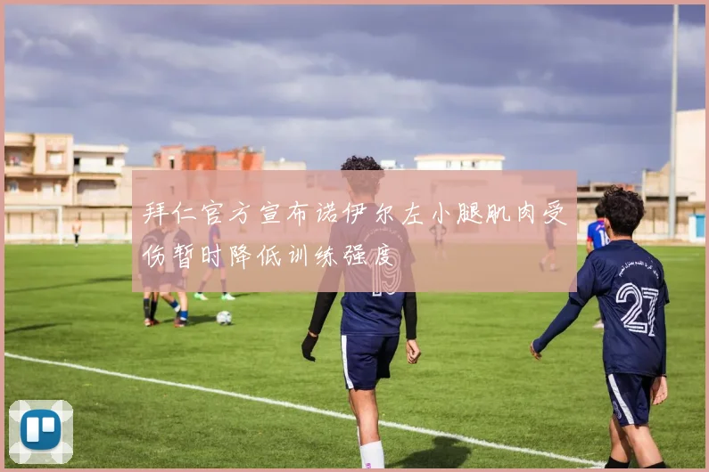拜仁官方宣布诺伊尔左小腿肌肉受伤暂时降低训练强度