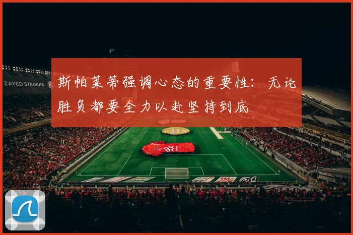 斯帕莱蒂强调心态的重要性：无论胜负都要全力以赴坚持到底